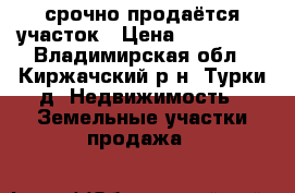 срочно продаётся участок › Цена ­ 250 000 - Владимирская обл., Киржачский р-н, Турки д. Недвижимость » Земельные участки продажа   